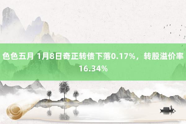 色色五月 1月8日奇正转债下落0.17%，转股溢价率16.34%