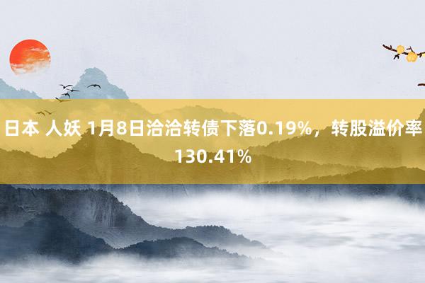 日本 人妖 1月8日洽洽转债下落0.19%，转股溢价率130.41%