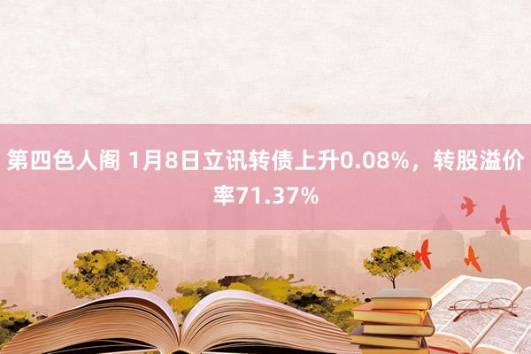 第四色人阁 1月8日立讯转债上升0.08%，转股溢价率71.37%