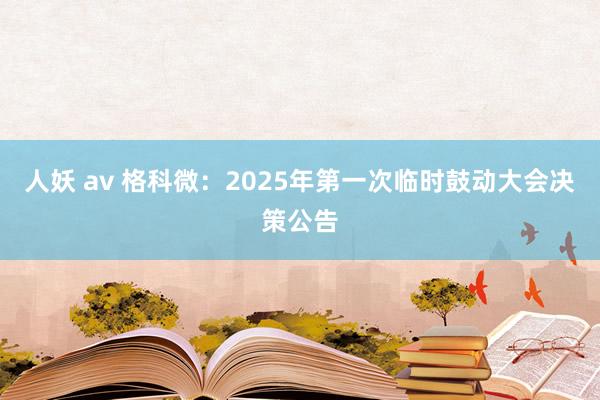 人妖 av 格科微：2025年第一次临时鼓动大会决策公告