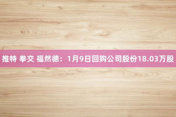 推特 拳交 福然德：1月9日回购公司股份18.03万股