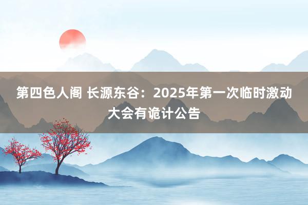 第四色人阁 长源东谷：2025年第一次临时激动大会有诡计公告