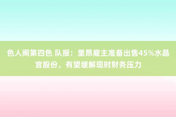 色人阁第四色 队报：里昂雇主准备出售45%水晶宫股份，有望缓解现时财务压力