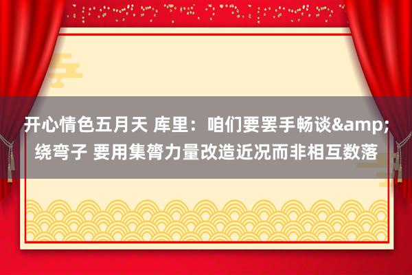 开心情色五月天 库里：咱们要罢手畅谈&绕弯子 要用集膂力量改造近况而非相互数落