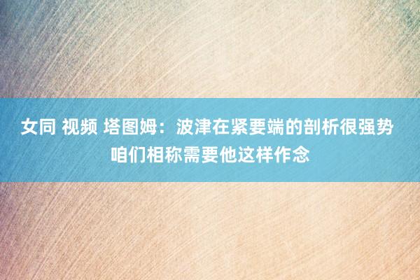 女同 视频 塔图姆：波津在紧要端的剖析很强势 咱们相称需要他这样作念