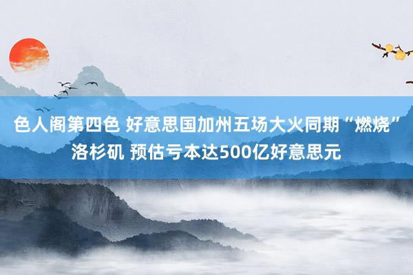 色人阁第四色 好意思国加州五场大火同期“燃烧”洛杉矶 预估亏本达500亿好意思元