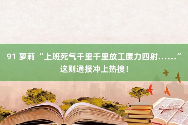 91 萝莉 “上班死气千里千里放工魔力四射……”这则通报冲上热搜！