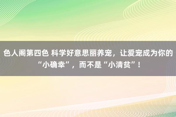 色人阁第四色 科学好意思丽养宠，让爱宠成为你的“小确幸”，而不是“小清贫”！