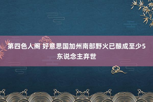 第四色人阁 好意思国加州南部野火已酿成至少5东说念主弃世