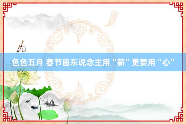 色色五月 春节留东说念主用“薪”更要用“心”