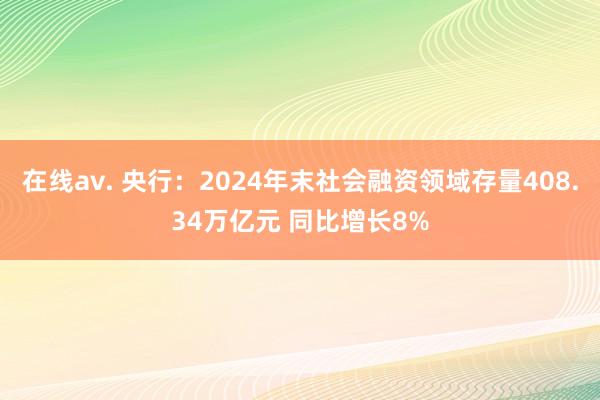 在线av. 央行：2024年末社会融资领域存量408.34万亿元 同比增长8%