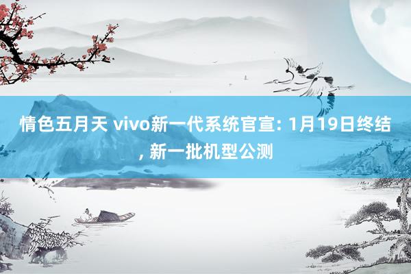 情色五月天 vivo新一代系统官宣: 1月19日终结， 新一批机型公测