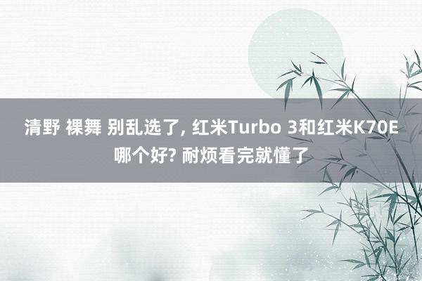 清野 裸舞 别乱选了， 红米Turbo 3和红米K70E哪个好? 耐烦看完就懂了