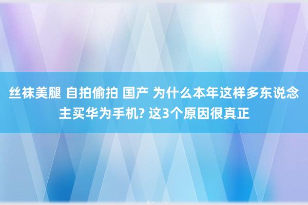 丝袜美腿 自拍偷拍 国产 为什么本年这样多东说念主买华为手机? 这3个原因很真正