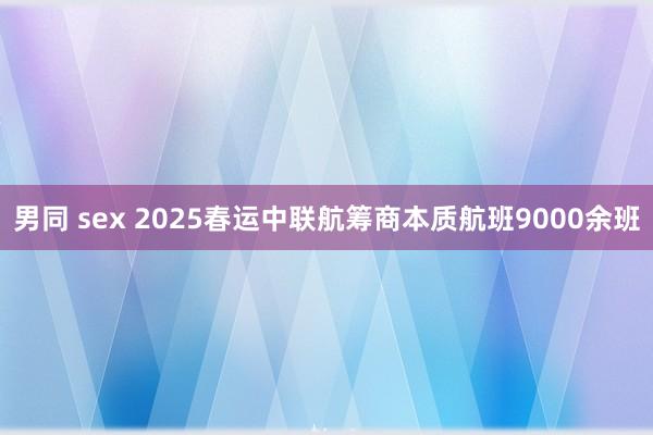 男同 sex 2025春运中联航筹商本质航班9000余班