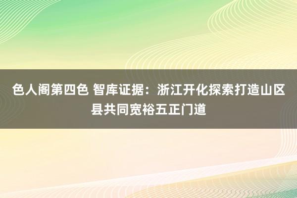 色人阁第四色 智库证据：浙江开化探索打造山区县共同宽裕五正门道