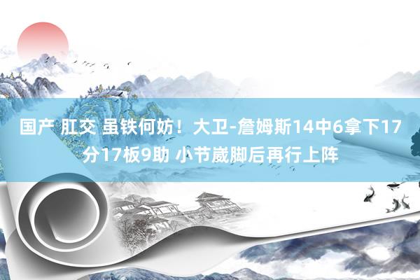 国产 肛交 虽铁何妨！大卫-詹姆斯14中6拿下17分17板9助 小节崴脚后再行上阵