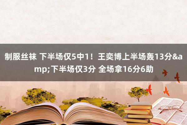 制服丝袜 下半场仅5中1！王奕博上半场轰13分&下半场仅3分 全场拿16分6助