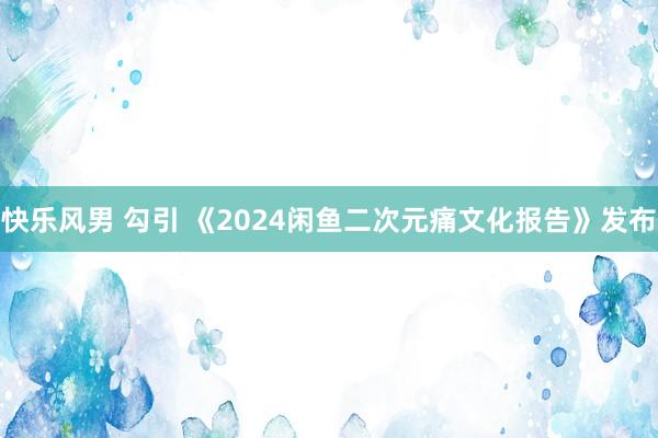 快乐风男 勾引 《2024闲鱼二次元痛文化报告》发布