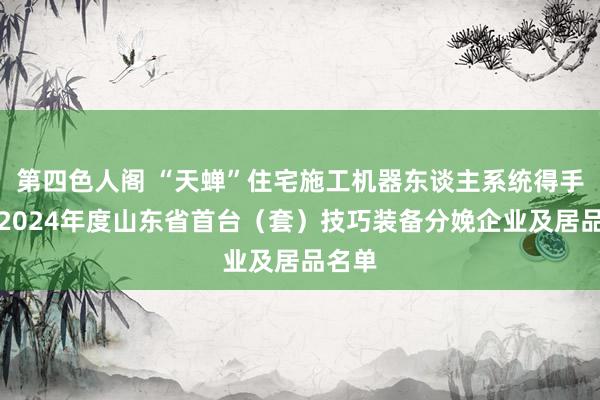 第四色人阁 “天蝉”住宅施工机器东谈主系统得手入选2024年度山东省首台（套）技巧装备分娩企业及居品名单