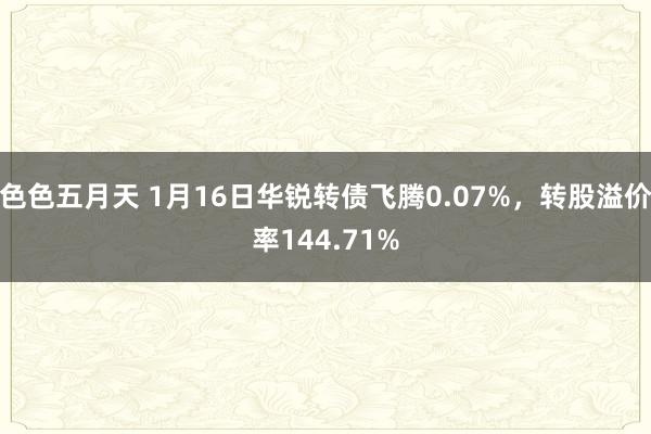 色色五月天 1月16日华锐转债飞腾0.07%，转股溢价率144.71%