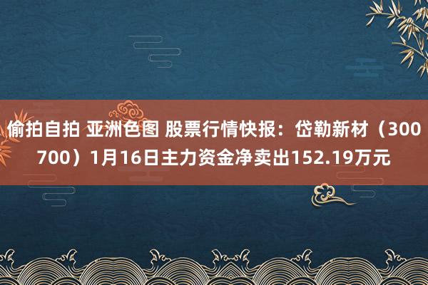 偷拍自拍 亚洲色图 股票行情快报：岱勒新材（300700）1月16日主力资金净卖出152.19万元