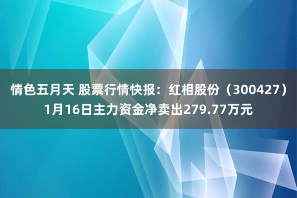 情色五月天 股票行情快报：红相股份（300427）1月16日主力资金净卖出279.77万元